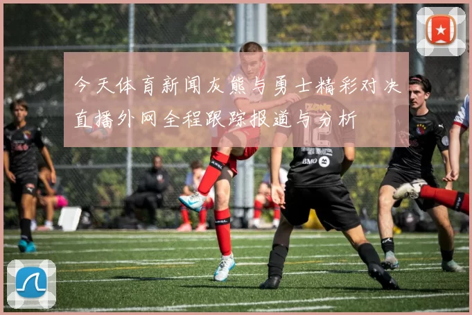 今天体育新闻灰熊与勇士精彩对决直播外网全程跟踪报道与分析