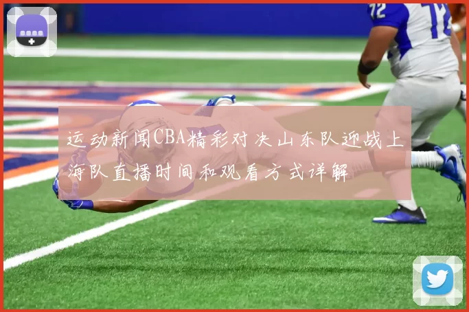 运动新闻CBA精彩对决山东队迎战上海队直播时间和观看方式详解