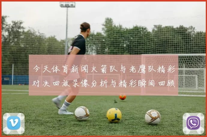 今天体育新闻火箭队与老鹰队精彩对决回放录像分析与精彩瞬间回顾