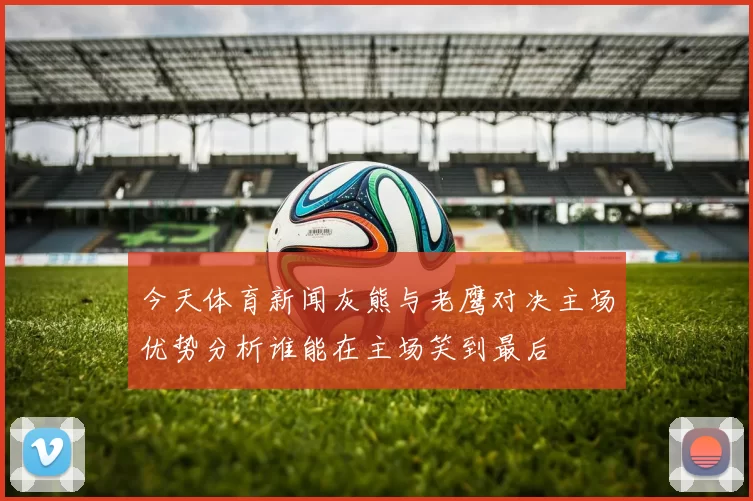 今天体育新闻灰熊与老鹰对决主场优势分析谁能在主场笑到最后