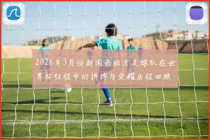 2026年3月份新闻西班牙足球队在世界杯征程中的拼搏与荣耀历程回顾
