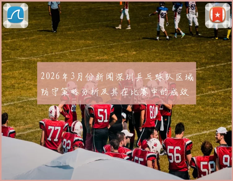 2026年3月份新闻深圳乒乓球队区域防守策略分析及其在比赛中的成效与不足之处探讨