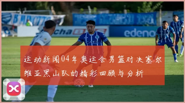 运动新闻04年奥运会男篮对决塞尔维亚黑山队的精彩回顾与分析