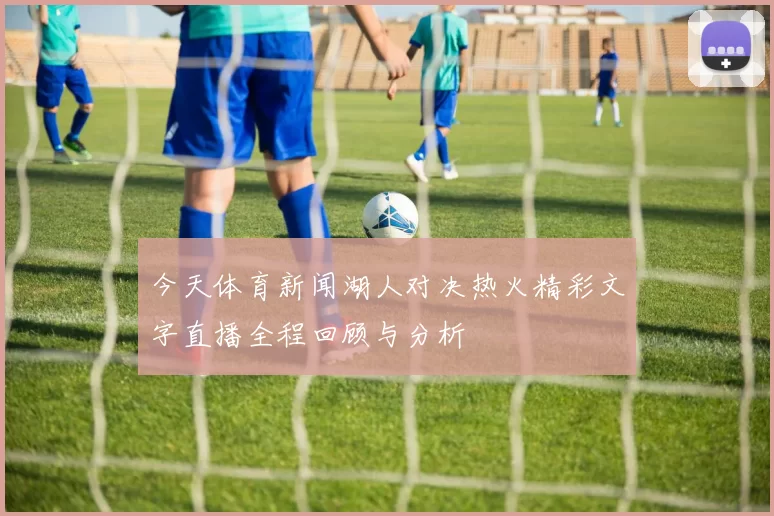 今天体育新闻湖人对决热火精彩文字直播全程回顾与分析